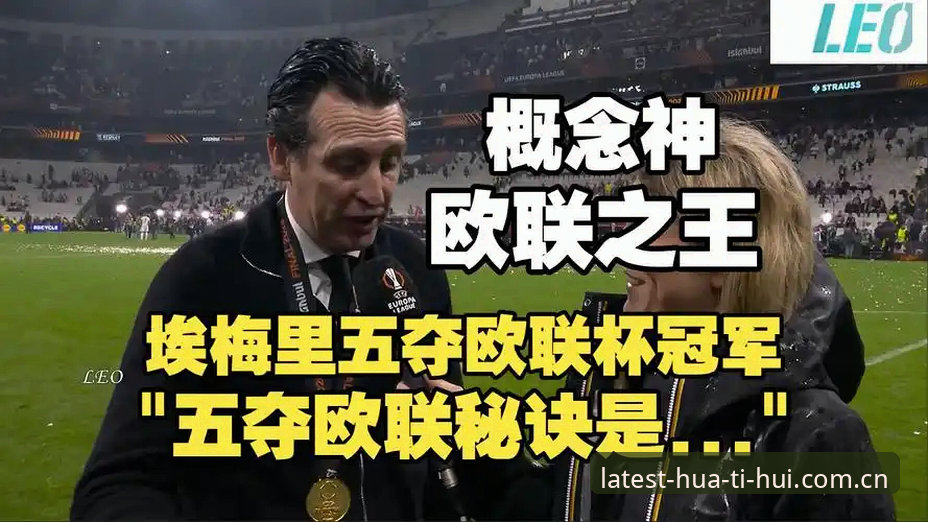 华体会APP怎么样对比 揭秘:埃梅里五夺欧联杯背后的战术革命,华体会体育带你见证维拉30年冠军梦圆